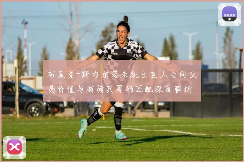 布莱克-斯内尔若未跳出巨人合同交易价值与游骑兵筹码匹配深度解析