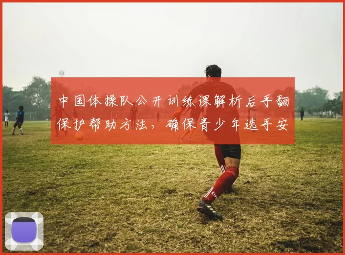 中国体操队公开训练课解析后手翻保护帮助方法，确保青少年选手安全进步