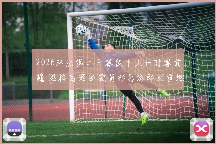 2026环法第二十赛段个人计时赛前瞻 温格高若逆袭黄衫悬念即刻重燃