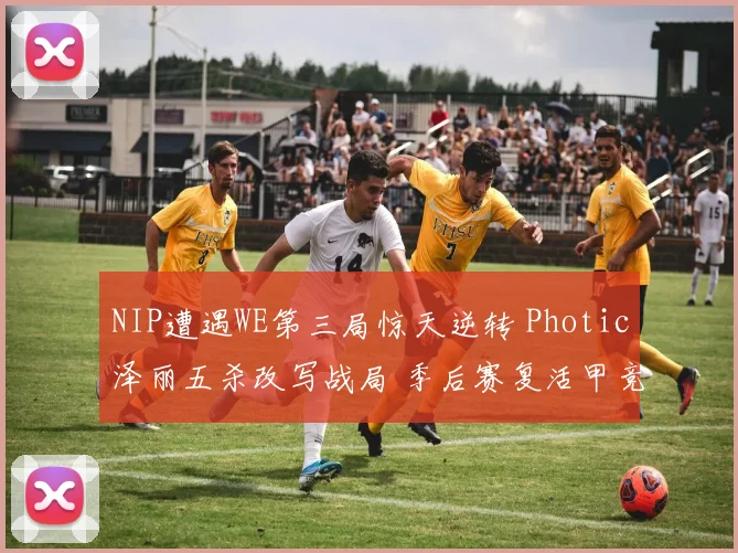 NIP遭遇WE第三局惊天逆转 Photic泽丽五杀改写战局 季后赛复活甲竞争白热化深入剖析