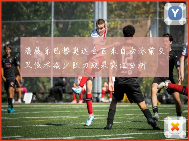 潘展乐巴黎奥运会百米自由泳前交叉技术减少阻力效果实证分析