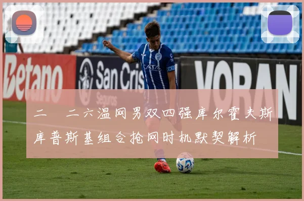 二〇二六温网男双四强库尔霍夫斯库普斯基组合抢网时机默契解析