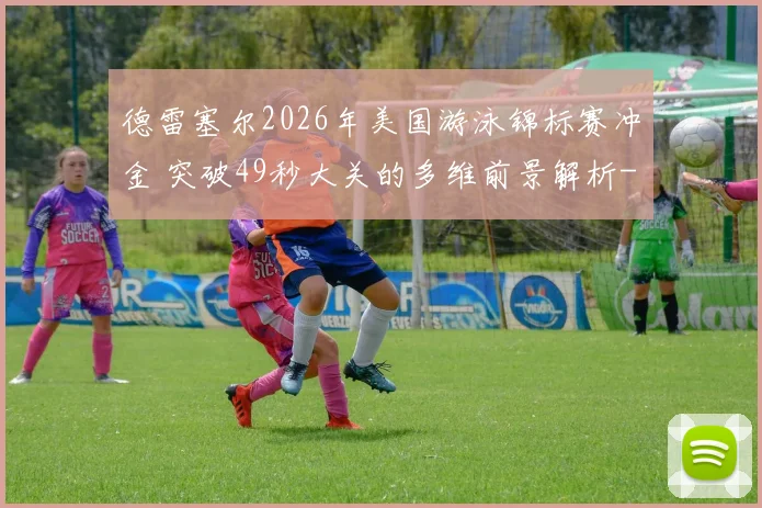 德雷塞尔2026年美国游泳锦标赛冲金 突破49秒大关的多维前景解析