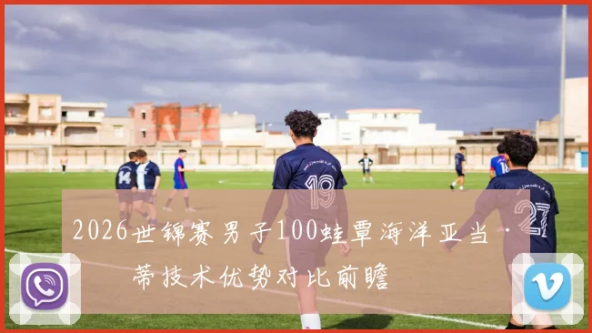 2026世锦赛男子100蛙覃海洋亚当·皮蒂技术优势对比前瞻