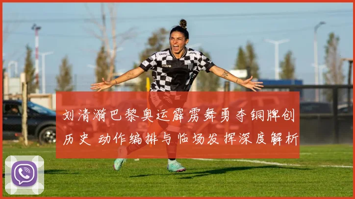 刘清漪巴黎奥运霹雳舞勇夺铜牌创历史 动作编排与临场发挥深度解析