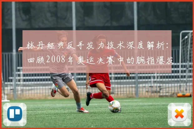 林丹经典反手发力技术深度解析：回顾2008年奥运决赛中的腕指爆发与核心稳定