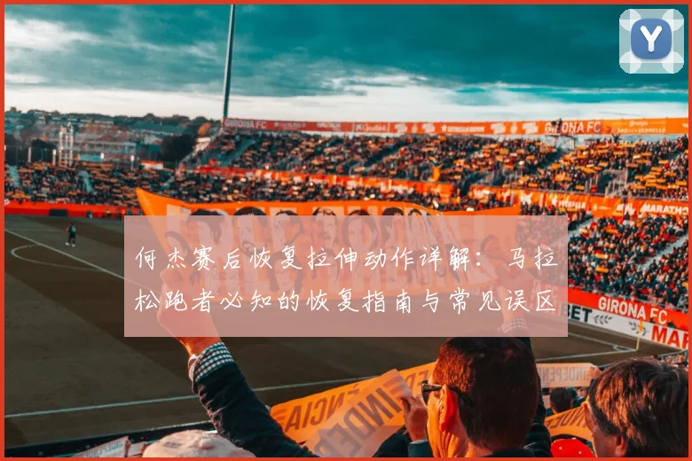 何杰赛后恢复拉伸动作详解：马拉松跑者必知的恢复指南与常见误区