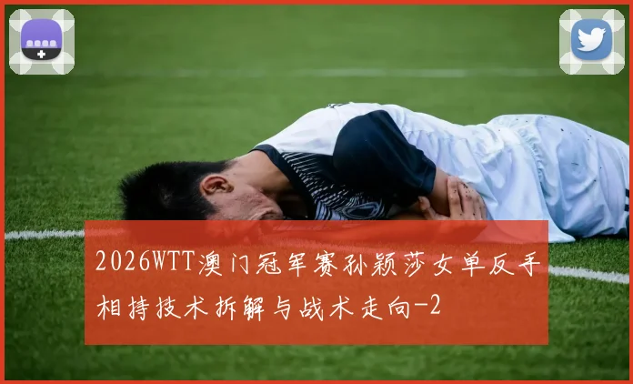2026WTT澳门冠军赛孙颖莎女单反手相持技术拆解与战术走向