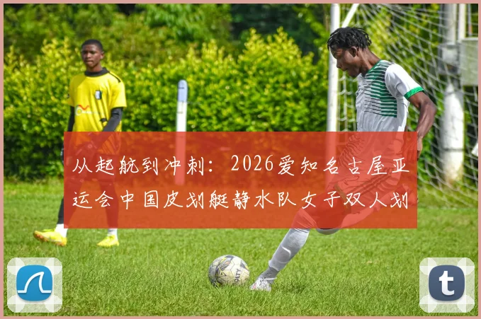 从起航到冲刺：2026爱知名古屋亚运会中国皮划艇静水队女子双人划艇节奏前瞻