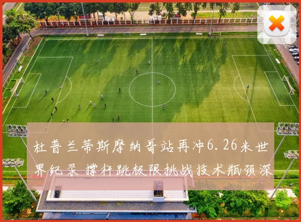 杜普兰蒂斯摩纳哥站再冲6.26米世界纪录 撑杆跳极限挑战技术瓶颈深度解析