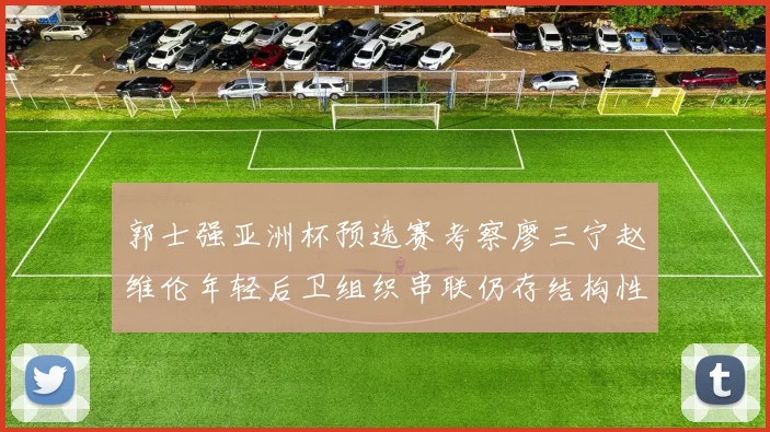 郭士强亚洲杯预选赛考察廖三宁赵维伦年轻后卫组织串联仍存结构性短板