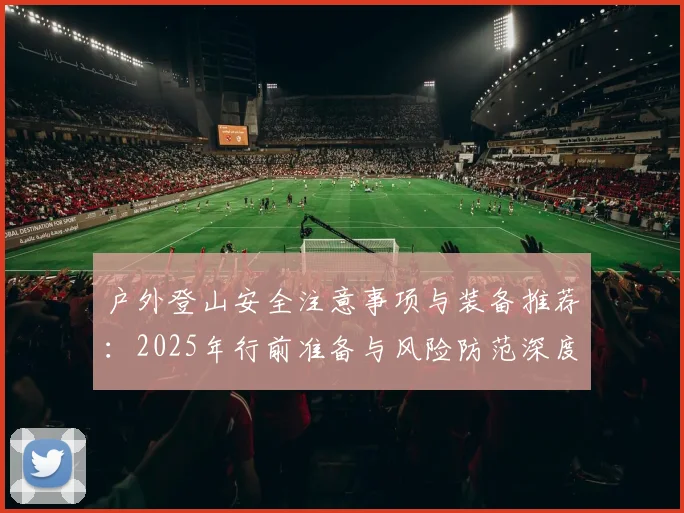 户外登山安全注意事项与装备推荐：2025年行前准备与风险防范深度解析