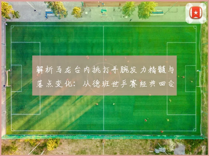 解析马龙台内挑打手腕发力精髓与落点变化：从德班世乒赛经典回合看控制艺术