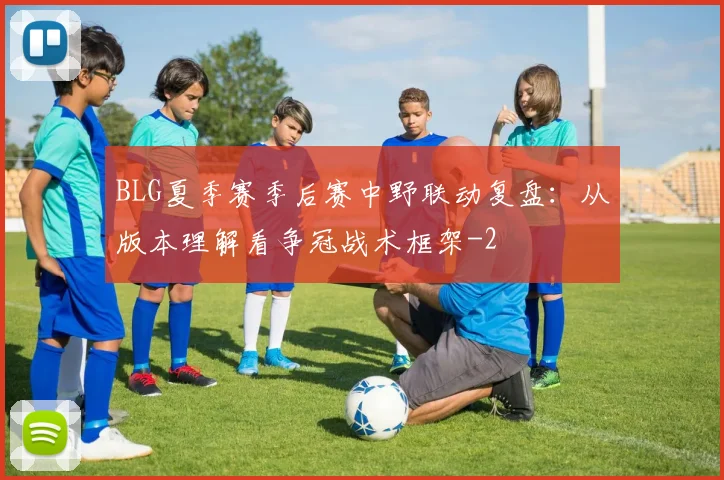 BLG夏季赛季后赛中野联动复盘：从版本理解看争冠战术框架