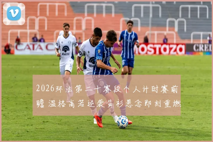 2026环法第二十赛段个人计时赛前瞻 温格高若逆袭黄衫悬念即刻重燃