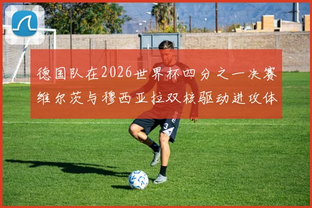 德国队在2026世界杯四分之一决赛维尔茨与穆西亚拉双核驱动进攻体系解析