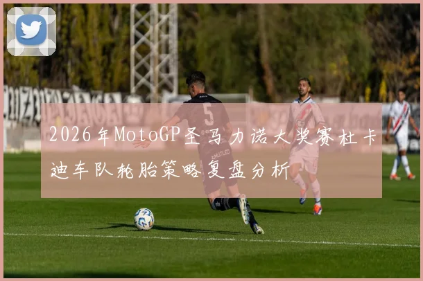 2026年MotoGP圣马力诺大奖赛杜卡迪车队轮胎策略复盘分析