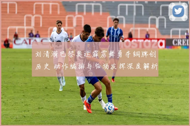 刘清漪巴黎奥运霹雳舞勇夺铜牌创历史 动作编排与临场发挥深度解析