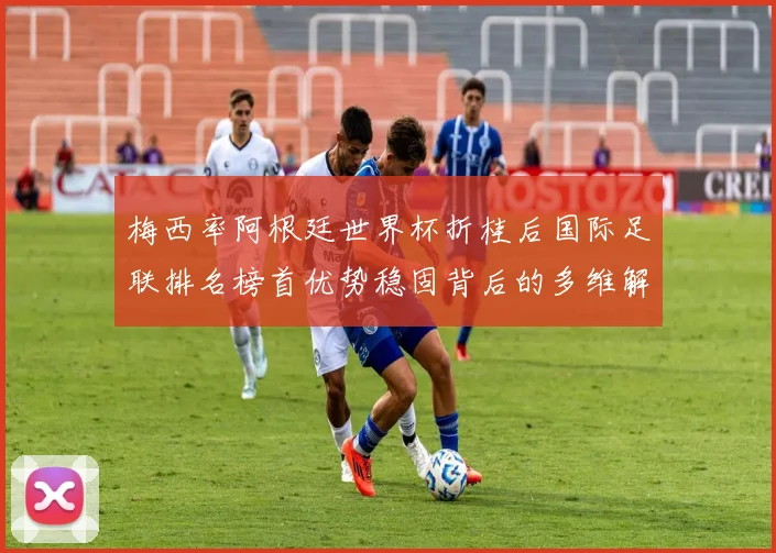 梅西率阿根廷世界杯折桂后国际足联排名榜首优势稳固背后的多维解析