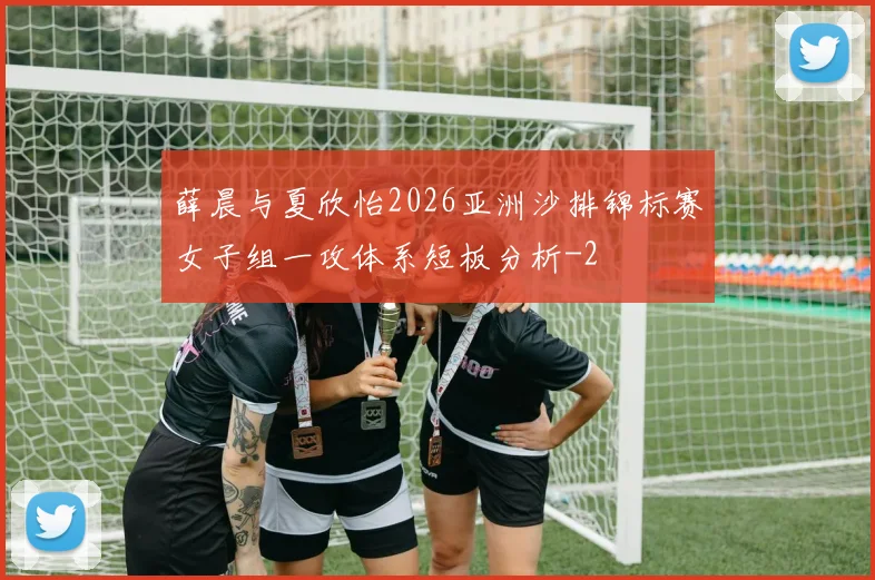 薛晨与夏欣怡2026亚洲沙排锦标赛女子组一攻体系短板分析