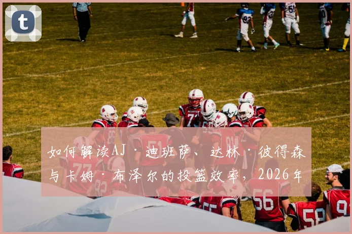 如何解读AJ·迪班萨、达林·彼得森与卡姆·布泽尔的投篮效率，2026年夏季联赛选秀观察