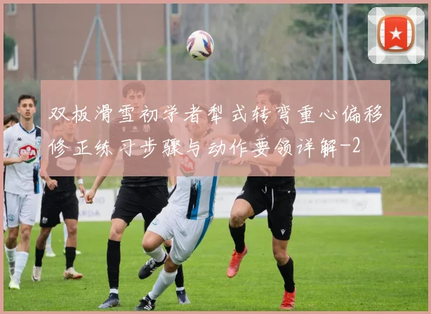 双板滑雪初学者犁式转弯重心偏移修正练习步骤与动作要领详解