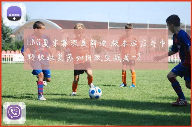 LNG夏季赛深度解读 版本适应与中野联动复苏如何改变战局
