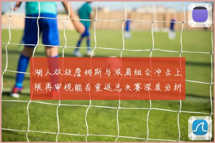 湖人双核詹姆斯与浓眉组合冲击上限再审视能否重返总决赛深度分析
