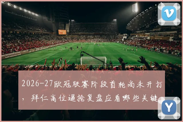 2026-27欧冠联赛阶段首轮尚未开打,拜仁高位逼抢复盘应看哪些关键变量