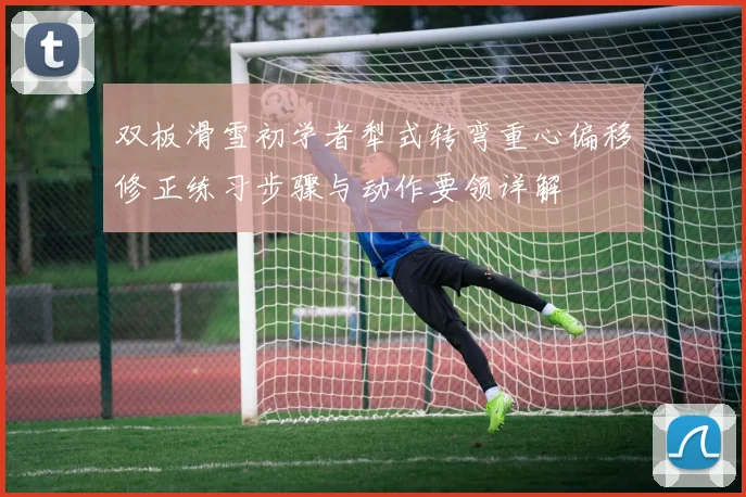双板滑雪初学者犁式转弯重心偏移修正练习步骤与动作要领详解
