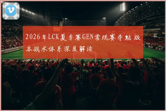 2026年LCK夏季赛GEN常规赛夺魁 版本战术体系深度解读