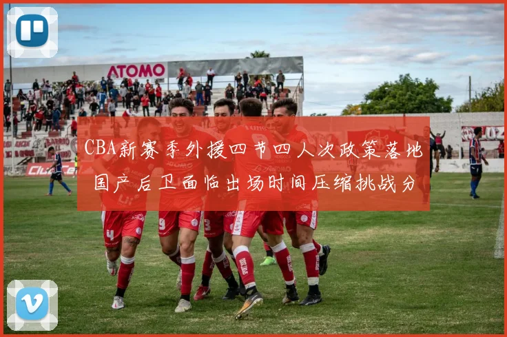 CBA新赛季外援四节四人次政策落地 国产后卫面临出场时间压缩挑战分析