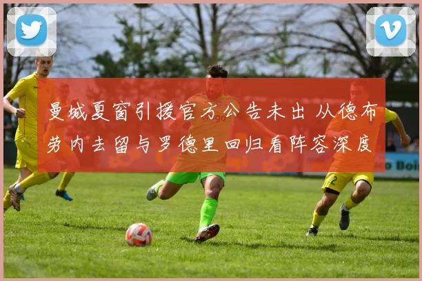 曼城夏窗引援官方公告未出 从德布劳内去留与罗德里回归看阵容深度补强逻辑