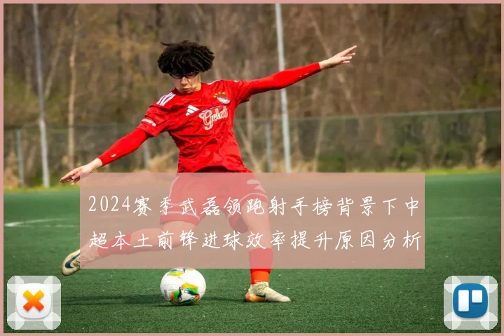2024赛季武磊领跑射手榜背景下中超本土前锋进球效率提升原因分析
