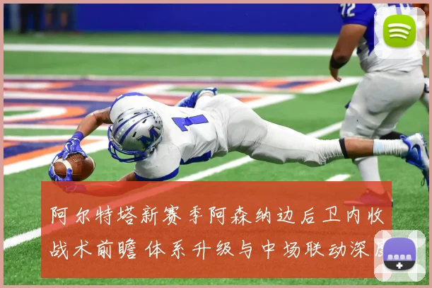 阿尔特塔新赛季阿森纳边后卫内收战术前瞻 体系升级与中场联动深度解析