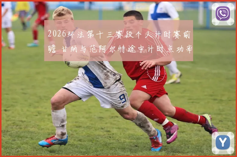 2026环法第十三赛段个人计时赛前瞻 甘纳与范阿尔特途中计时点功率输出分析