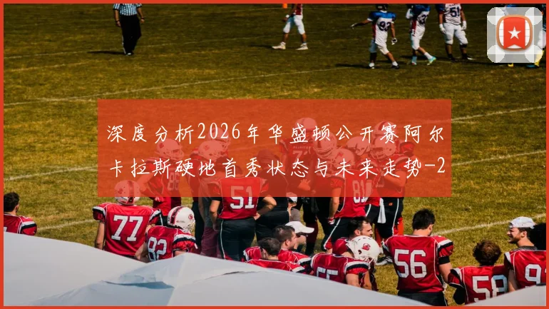 深度分析2026年华盛顿公开赛阿尔卡拉斯硬地首秀状态与未来走势