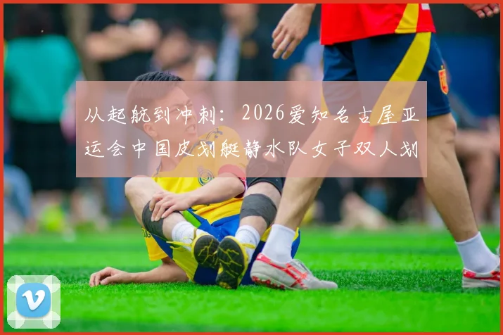 从起航到冲刺:2026爱知名古屋亚运会中国皮划艇静水队女子双人划艇节奏前瞻