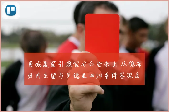 曼城夏窗引援官方公告未出 从德布劳内去留与罗德里回归看阵容深度补强逻辑