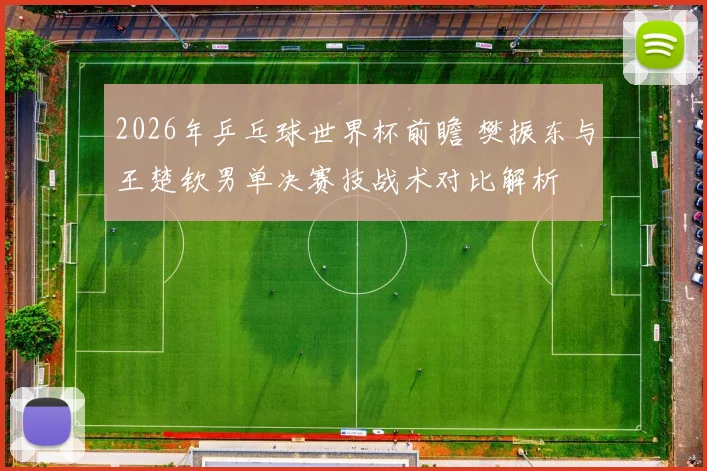 2026年乒乓球世界杯前瞻 樊振东与王楚钦男单决赛技战术对比解析