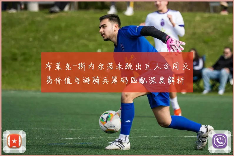 布莱克-斯内尔若未跳出巨人合同交易价值与游骑兵筹码匹配深度解析