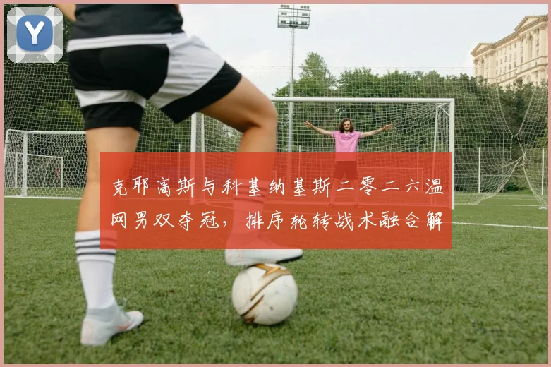 克耶高斯与科基纳基斯二零二六温网男双夺冠，排序轮转战术融合解析