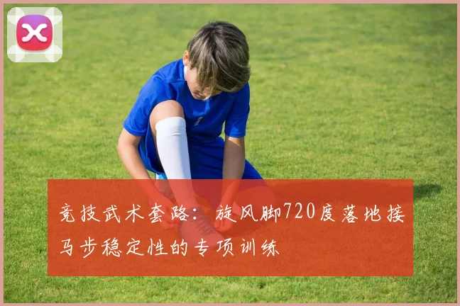 竞技武术套路：旋风脚720度落地接马步稳定性的专项训练