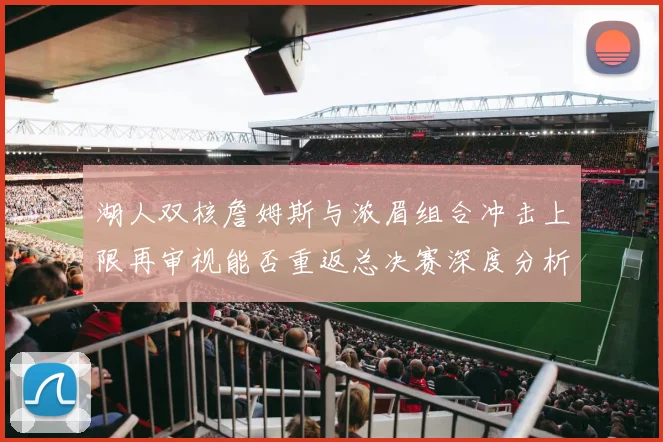湖人双核詹姆斯与浓眉组合冲击上限再审视能否重返总决赛深度分析