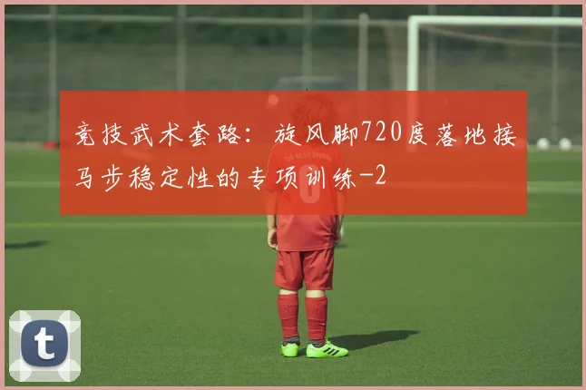竞技武术套路：旋风脚720度落地接马步稳定性的专项训练
