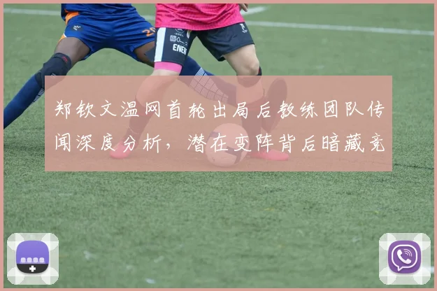 郑钦文温网首轮出局后教练团队传闻深度分析，潜在变阵背后暗藏竞技转型逻辑