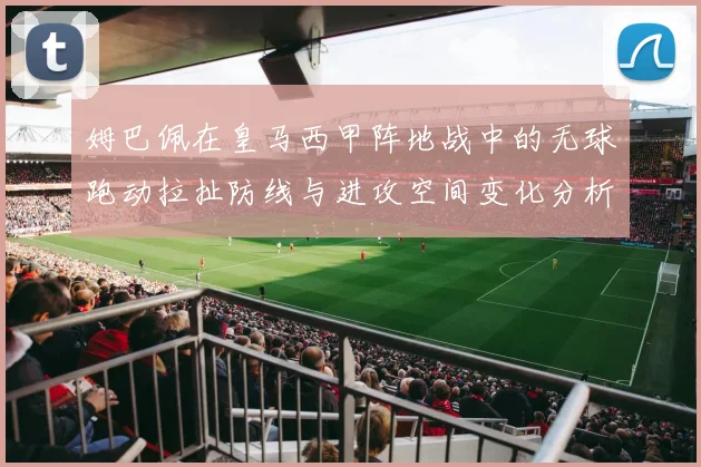 姆巴佩在皇马西甲阵地战中的无球跑动拉扯防线与进攻空间变化分析