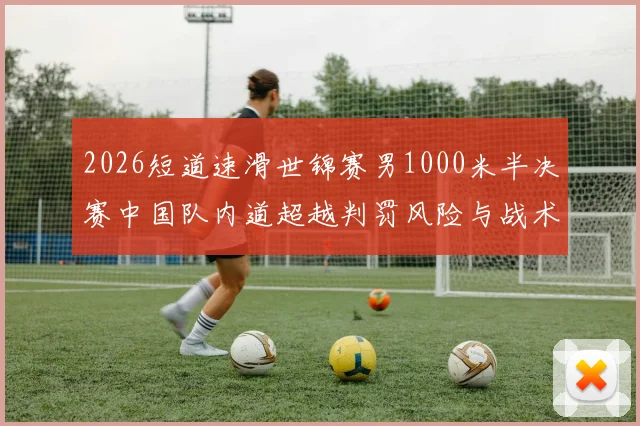 2026短道速滑世锦赛男1000米半决赛中国队内道超越判罚风险与战术应对