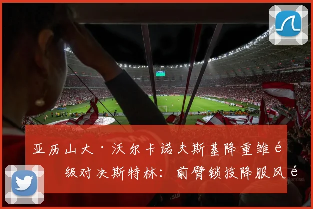 亚历山大·沃尔卡诺夫斯基降重雏量级对决斯特林：前臂锁技降服风险分析