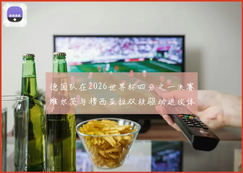 德国队在2026世界杯四分之一决赛维尔茨与穆西亚拉双核驱动进攻体系解析